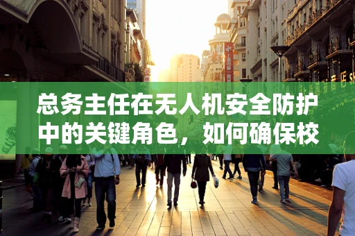 总务主任在无人机安全防护中的关键角色，如何确保校园空域的零事故？
