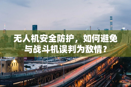 无人机安全防护，如何避免与战斗机误判为敌情？