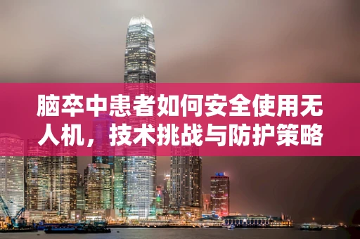 脑卒中患者如何安全使用无人机，技术挑战与防护策略？