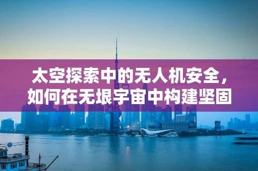 太空探索中的无人机安全，如何在无垠宇宙中构建坚固防线？