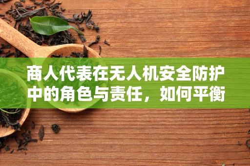 商人代表在无人机安全防护中的角色与责任，如何平衡商业利益与安全？