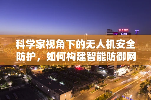 科学家视角下的无人机安全防护，如何构建智能防御网？