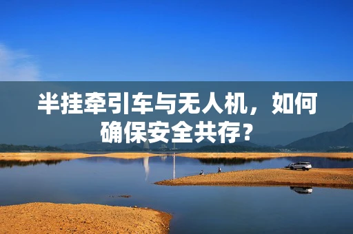 半挂牵引车与无人机，如何确保安全共存？