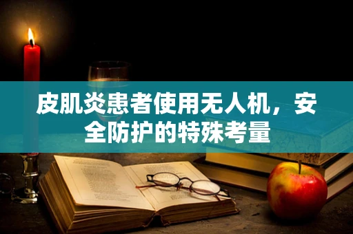 皮肌炎患者使用无人机，安全防护的特殊考量