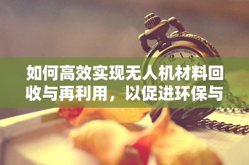 如何高效实现无人机材料回收与再利用，以促进环保与成本控制？