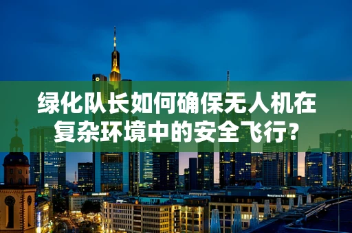 绿化队长如何确保无人机在复杂环境中的安全飞行？