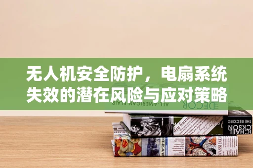 无人机安全防护，电扇系统失效的潜在风险与应对策略