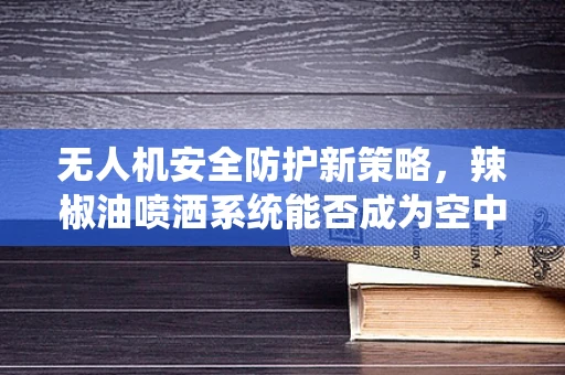 无人机安全防护新策略，辣椒油喷洒系统能否成为空中卫士的秘密武器？