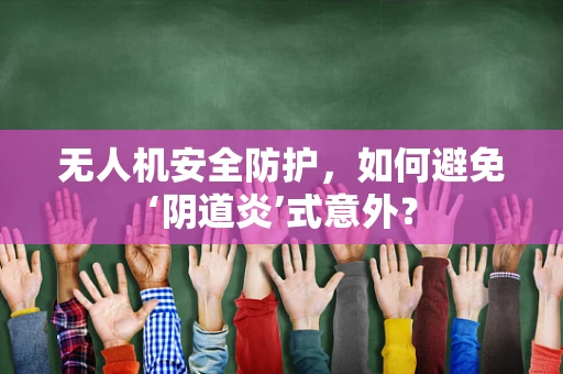 无人机安全防护，如何避免‘阴道炎’式意外？