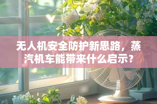 无人机安全防护新思路，蒸汽机车能带来什么启示？