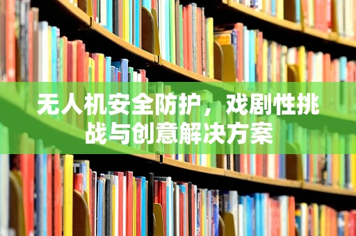 无人机安全防护，戏剧性挑战与创意解决方案