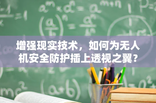 增强现实技术，如何为无人机安全防护插上透视之翼？