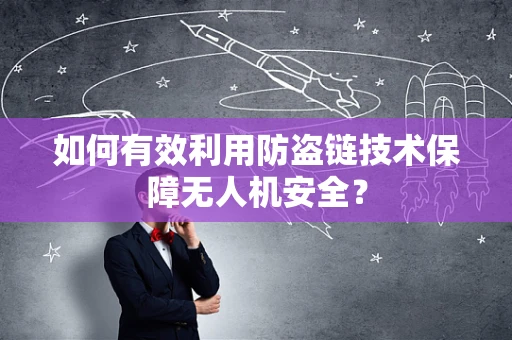 如何有效利用防盗链技术保障无人机安全？