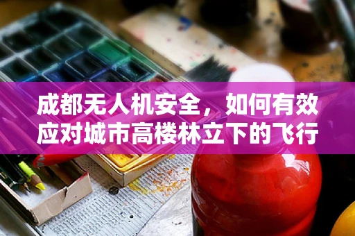 成都无人机安全，如何有效应对城市高楼林立下的飞行挑战？