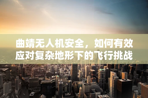 曲靖无人机安全，如何有效应对复杂地形下的飞行挑战？