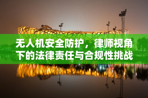无人机安全防护，律师视角下的法律责任与合规性挑战