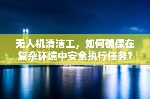 无人机清洁工，如何确保在复杂环境中安全执行任务？