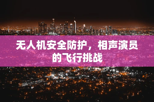 无人机安全防护，相声演员的飞行挑战