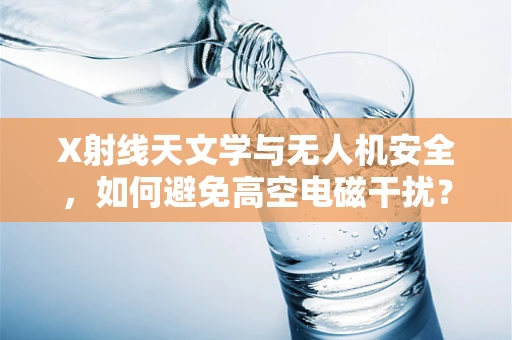X射线天文学与无人机安全，如何避免高空电磁干扰？