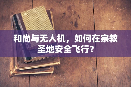 和尚与无人机，如何在宗教圣地安全飞行？