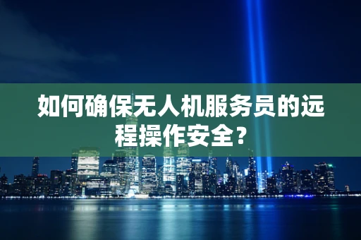 如何确保无人机服务员的远程操作安全？