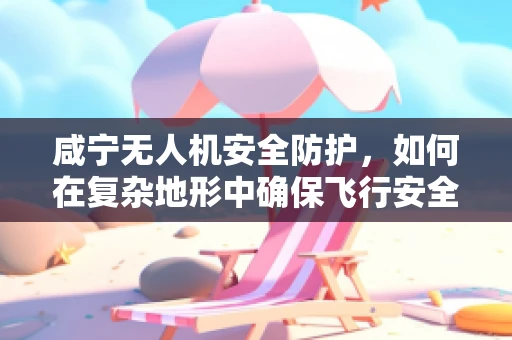咸宁无人机安全防护，如何在复杂地形中确保飞行安全？