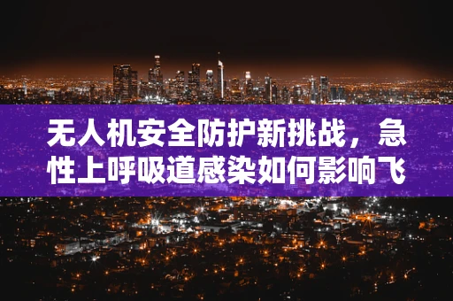 无人机安全防护新挑战，急性上呼吸道感染如何影响飞行安全？