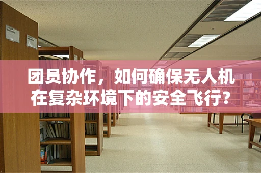 团员协作，如何确保无人机在复杂环境下的安全飞行？