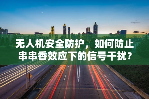 无人机安全防护，如何防止串串香效应下的信号干扰？