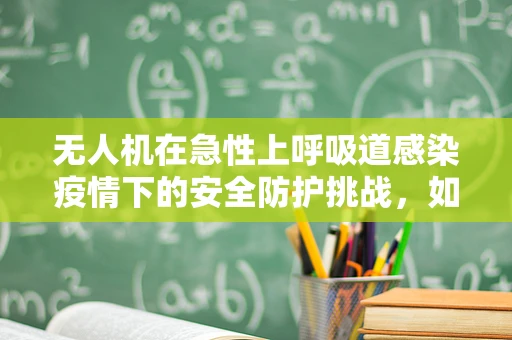 无人机在急性上呼吸道感染疫情下的安全防护挑战，如何确保飞行安全？