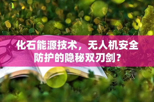 化石能源技术，无人机安全防护的隐秘双刃剑？
