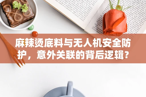 麻辣烫底料与无人机安全防护，意外关联的背后逻辑？