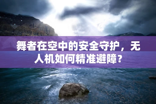 舞者在空中的安全守护，无人机如何精准避障？