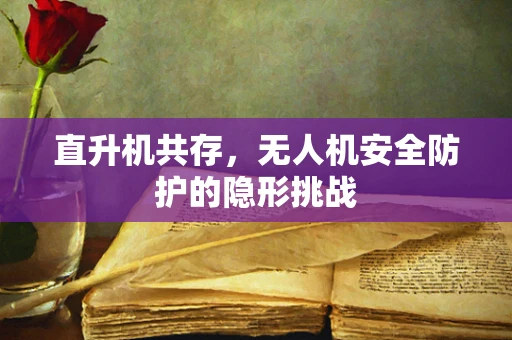 直升机共存，无人机安全防护的隐形挑战