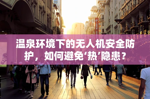 温泉环境下的无人机安全防护，如何避免‘热’隐患？