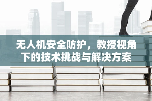 无人机安全防护，教授视角下的技术挑战与解决方案