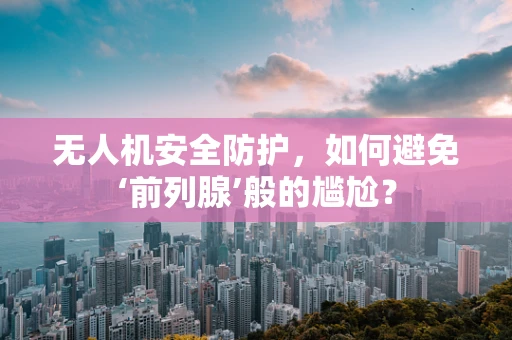 无人机安全防护，如何避免‘前列腺’般的尴尬？