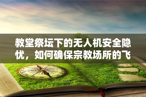 教堂祭坛下的无人机安全隐忧，如何确保宗教场所的飞行安全？