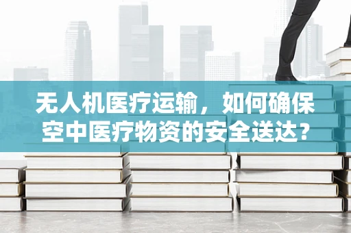 无人机医疗运输，如何确保空中医疗物资的安全送达？