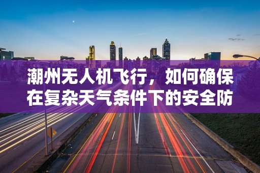 潮州无人机飞行，如何确保在复杂天气条件下的安全防护？