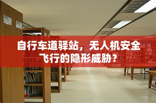 自行车道驿站，无人机安全飞行的隐形威胁？