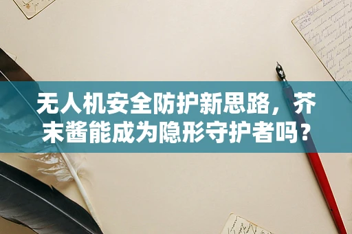无人机安全防护新思路，芥末酱能成为隐形守护者吗？