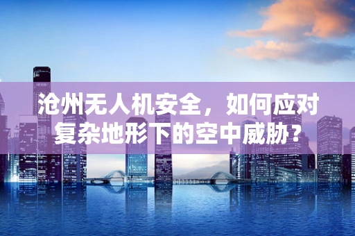 沧州无人机安全，如何应对复杂地形下的空中威胁？