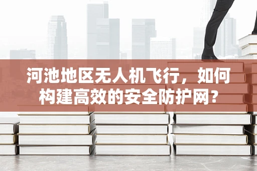 河池地区无人机飞行，如何构建高效的安全防护网？
