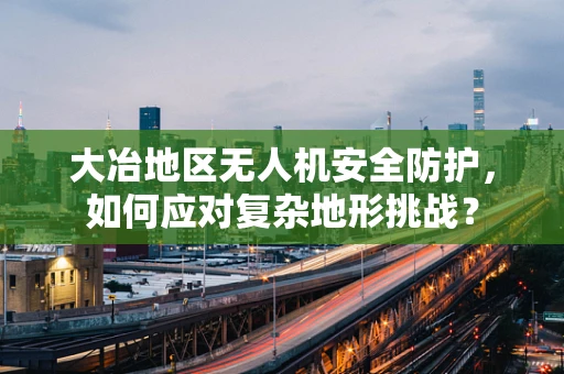大冶地区无人机安全防护，如何应对复杂地形挑战？