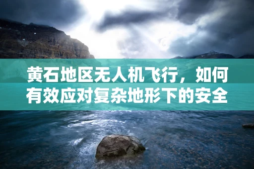 黄石地区无人机飞行，如何有效应对复杂地形下的安全挑战？