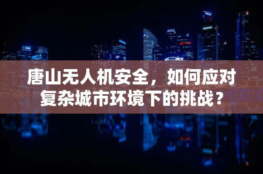 唐山无人机安全，如何应对复杂城市环境下的挑战？