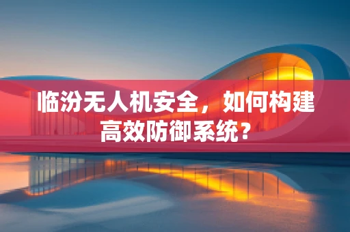 临汾无人机安全，如何构建高效防御系统？