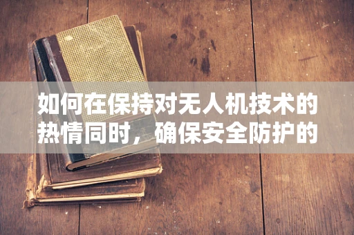 如何在保持对无人机技术的热情同时，确保安全防护的严谨性？