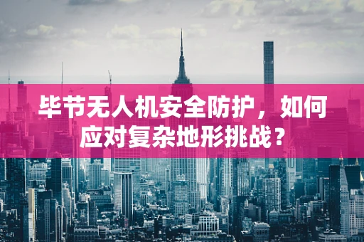 毕节无人机安全防护，如何应对复杂地形挑战？